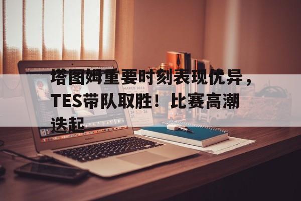 开云官方网站在线登陆-塔图姆重要时刻表现优异，TES带队取胜！比赛高潮迭起的简单介绍-开云官方网站在线登陆